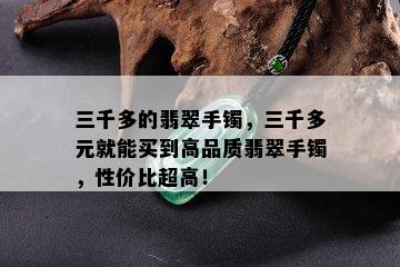 三千多的翡翠手镯，三千多元就能买到高品质翡翠手镯，性价比超高！