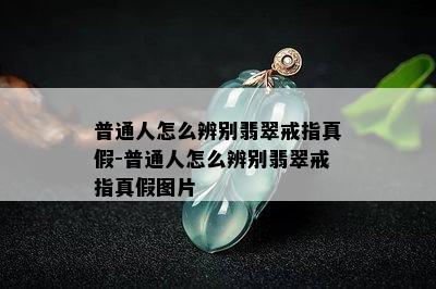 普通人怎么辨别翡翠戒指真假-普通人怎么辨别翡翠戒指真假图片