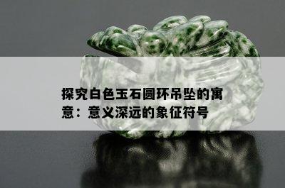 探究白色玉石圆环吊坠的寓意：意义深远的象征符号