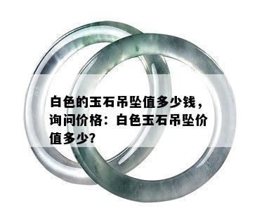 白色的玉石吊坠值多少钱，询问价格：白色玉石吊坠价值多少？