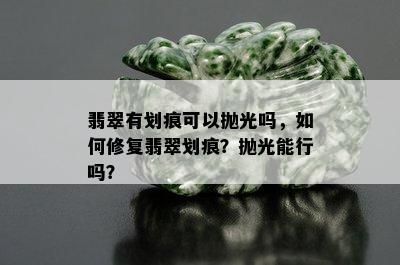 翡翠有划痕可以抛光吗，如何修复翡翠划痕？抛光能行吗？