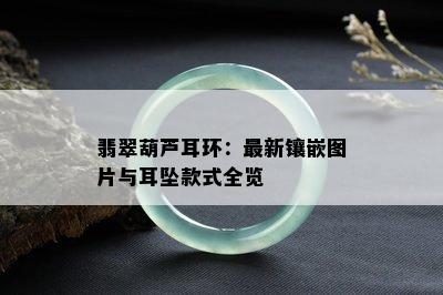 翡翠葫芦耳环：最新镶嵌图片与耳坠款式全览