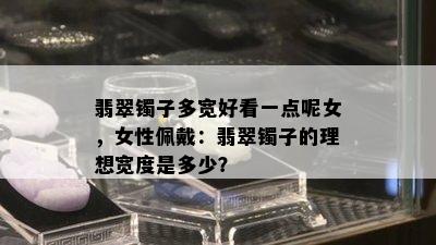 翡翠镯子多宽好看一点呢女，女性佩戴：翡翠镯子的理想宽度是多少？