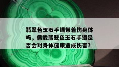 翡翠色玉石手镯带着伤身体吗，佩戴翡翠色玉石手镯是否会对身体健康造成伤害？