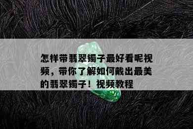 怎样带翡翠镯子更好看呢视频，带你了解如何戴出最美的翡翠镯子！视频教程