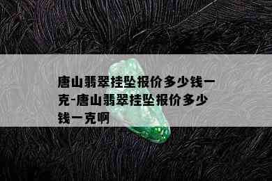 唐山翡翠挂坠报价多少钱一克-唐山翡翠挂坠报价多少钱一克啊