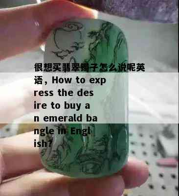 很想买翡翠镯子怎么说呢英语，How to express the desire to buy an emerald bangle in English?