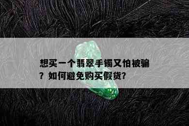 想买一个翡翠手镯又怕被骗？如何避免购买假货？