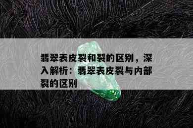 翡翠表皮裂和裂的区别，深入解析：翡翠表皮裂与内部裂的区别