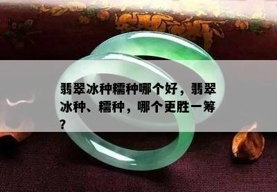 翡翠冰种糯种哪个好，翡翠冰种、糯种，哪个更胜一筹？