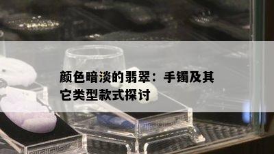 颜色暗淡的翡翠：手镯及其它类型款式探讨