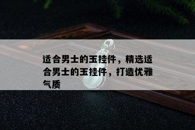 适合男士的玉挂件，精选适合男士的玉挂件，打造优雅气质