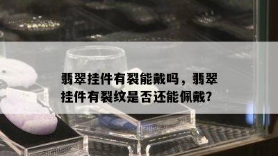 翡翠挂件有裂能戴吗，翡翠挂件有裂纹是否还能佩戴？