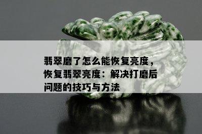 翡翠磨了怎么能恢复亮度，恢复翡翠亮度：解决打磨后问题的技巧与方法