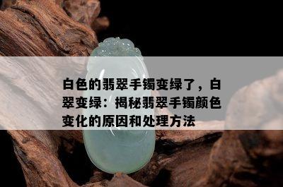 白色的翡翠手镯变绿了，白翠变绿：揭秘翡翠手镯颜色变化的原因和处理方法