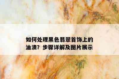 如何处理黑色翡翠首饰上的油渍？步骤详解及图片展示