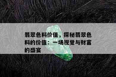 翡翠色料价值，探秘翡翠色料的价值：一场视觉与财富的盛宴