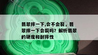 翡翠摔一下,会不会裂，翡翠摔一下会裂吗？解析翡翠的硬度和耐摔性