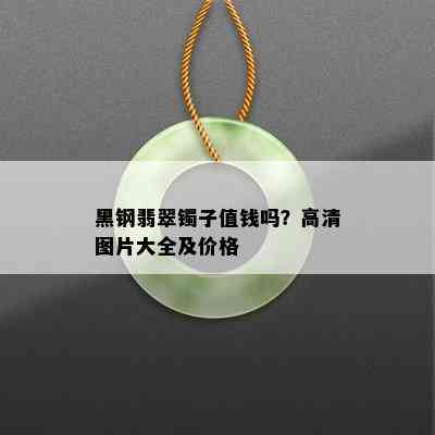 黑钢翡翠镯子值钱吗？高清图片大全及价格