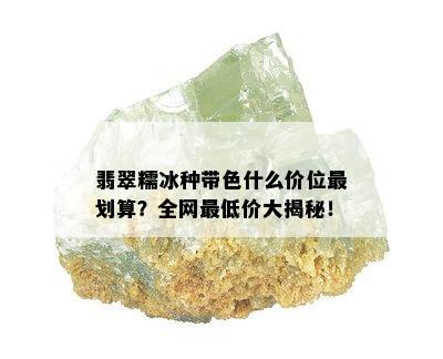 翡翠糯冰种带色什么价位最划算？全网更低价大揭秘！