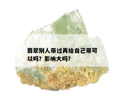 翡翠别人带过再给自己带可以吗？影响大吗？