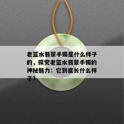 老蓝水翡翠手镯是什么样子的，探究老蓝水翡翠手镯的神秘魅力：它到底长什么样子？