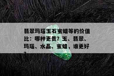 翡翠玛瑙玉石蜜蜡等的价值比：哪种更贵？玉、翡翠、玛瑙、水晶、蜜蜡，谁更好？