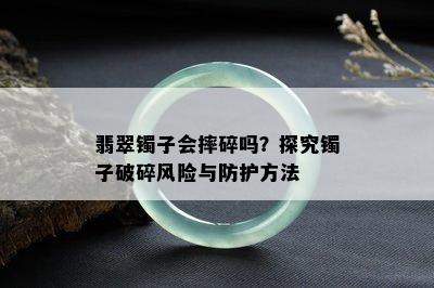 翡翠镯子会摔碎吗？探究镯子破碎风险与防护方法