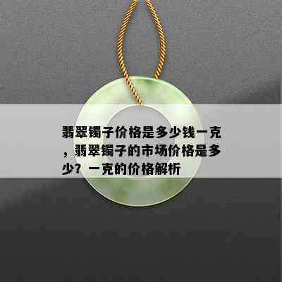 翡翠镯子价格是多少钱一克，翡翠镯子的市场价格是多少？一克的价格解析