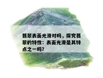 翡翠表面光滑对吗，探究翡翠的特性：表面光滑是其特点之一吗？