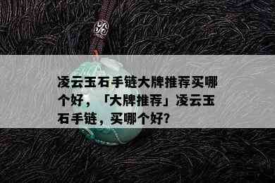 凌云玉石手链大牌推荐买哪个好，「大牌推荐」凌云玉石手链，买哪个好？