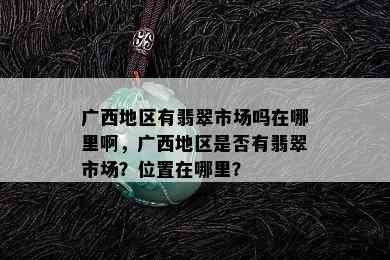 广西地区有翡翠市场吗在哪里啊，广西地区是否有翡翠市场？位置在哪里？