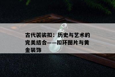 古代袈裟扣：历史与艺术的完美结合——扣环图片与黄金装饰