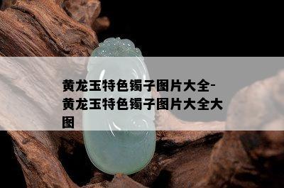 黄龙玉特色镯子图片大全-黄龙玉特色镯子图片大全大图