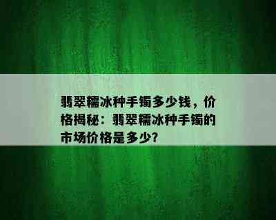 翡翠糯冰种手镯多少钱，价格揭秘：翡翠糯冰种手镯的市场价格是多少？