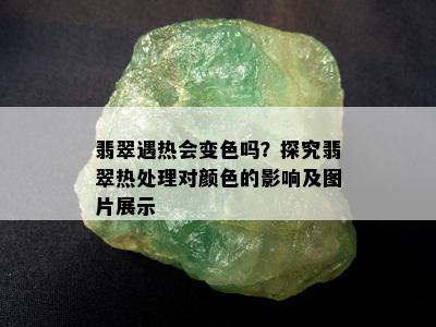 翡翠遇热会变色吗？探究翡翠热处理对颜色的影响及图片展示