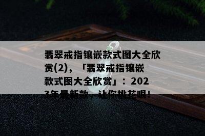 翡翠戒指镶嵌款式图大全欣赏(2)，「翡翠戒指镶嵌款式图大全欣赏」：2023年最新款，让你挑花眼！