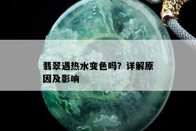 翡翠遇热水变色吗？详解原因及影响