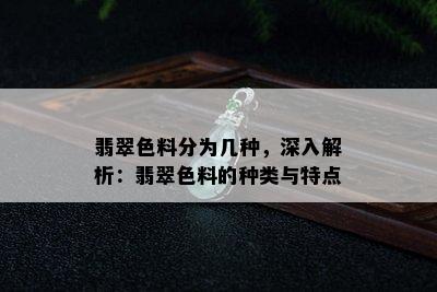 翡翠色料分为几种，深入解析：翡翠色料的种类与特点