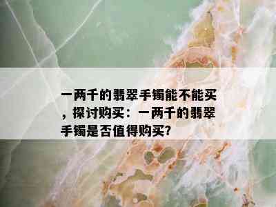 一两千的翡翠手镯能不能买，探讨购买：一两千的翡翠手镯是否值得购买？