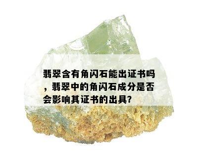 翡翠含有角闪石能出证书吗，翡翠中的角闪石成分是否会影响其证书的出具？