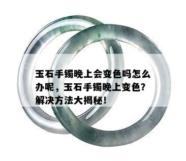 玉石手镯晚上会变色吗怎么办呢，玉石手镯晚上变色？解决方法大揭秘！