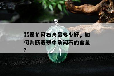 翡翠角闪石含量多少好，如何判断翡翠中角闪石的含量？