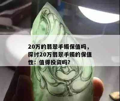 20万的翡翠手镯保值吗，探讨20万翡翠手镯的保值性：值得投资吗？