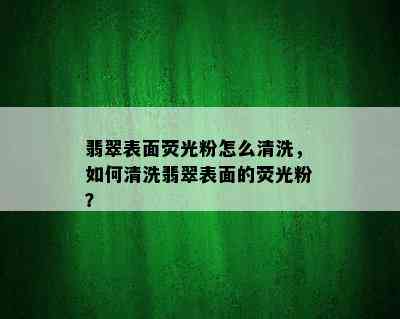 翡翠表面荧光粉怎么清洗，如何清洗翡翠表面的荧光粉？