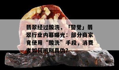 翡翠经过酸洗，「警觉」翡翠行业内幕曝光：部分商家竟使用“酸洗”手段，消费者如何辨别真伪？