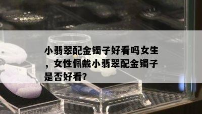 小翡翠配金镯子好看吗女生，女性佩戴小翡翠配金镯子是否好看？