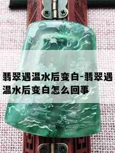 翡翠遇温水后变白-翡翠遇温水后变白怎么回事