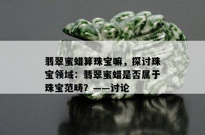 翡翠蜜蜡算珠宝嘛，探讨珠宝领域：翡翠蜜蜡是否属于珠宝范畴？——讨论