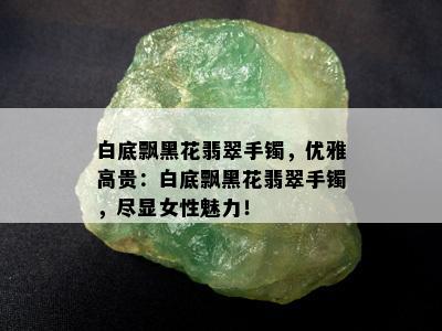 白底飘黑花翡翠手镯，优雅高贵：白底飘黑花翡翠手镯，尽显女性魅力！